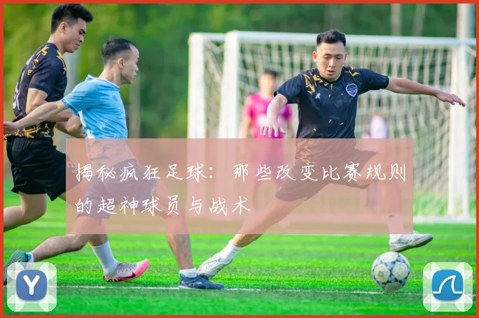 揭秘疯狂足球:那些改变比赛规则的超神球员与战术