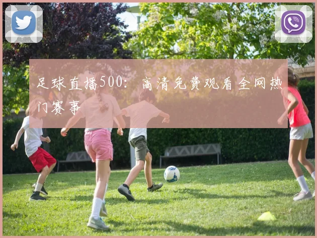 足球直播500:高清免费观看全网热门赛事