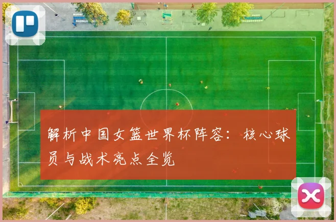 解析中国女篮世界杯阵容:核心球员与战术亮点全览