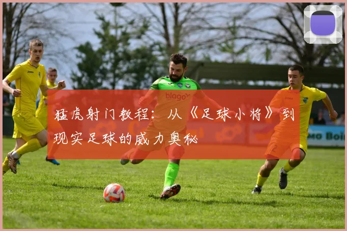 猛虎射门教程:从《足球小将》到现实足球的威力奥秘