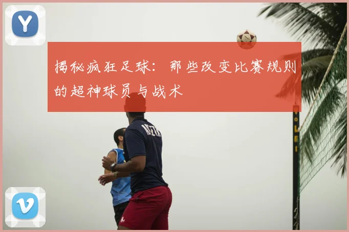 揭秘疯狂足球：那些改变比赛规则的超神球员与战术