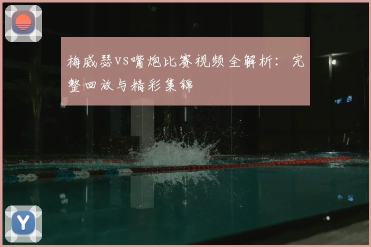 梅威瑟vs嘴炮比赛视频全解析:完整回放与精彩集锦