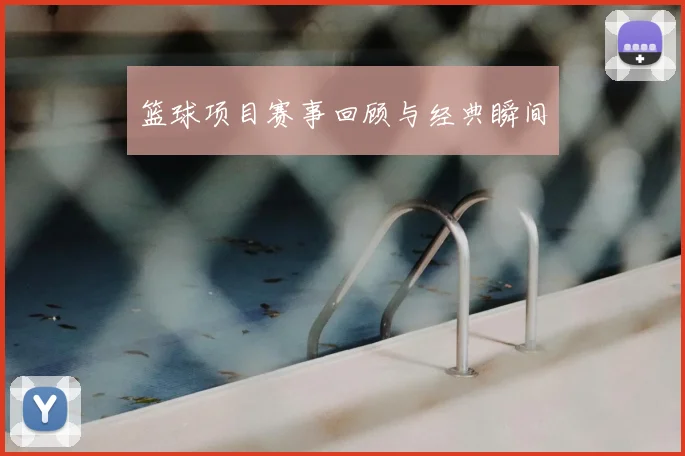 篮球项目赛事回顾与经典瞬间