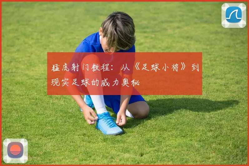 猛虎射门教程:从《足球小将》到现实足球的威力奥秘