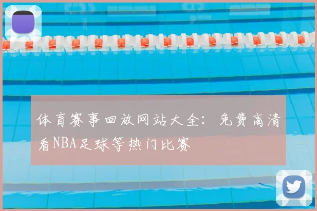 体育赛事回放网站大全：免费高清看NBA足球等热门比赛