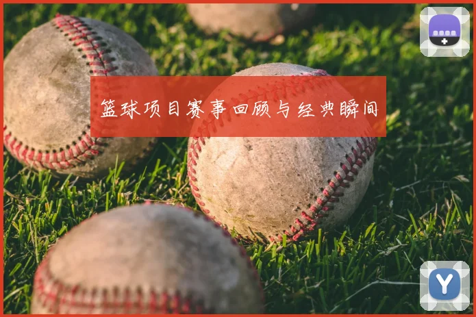 篮球项目赛事回顾与经典瞬间